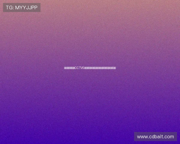 体育直播吧在线CCTV5回看平台尽享精彩赛事无需错过每一场比赛直播